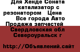 Для Хенде Соната5 катализатор с резонатором › Цена ­ 4 000 - Все города Авто » Продажа запчастей   . Свердловская обл.,Североуральск г.